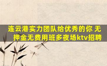 连云港实力团队给优秀的你 无押金无费用班多夜场ktv招聘